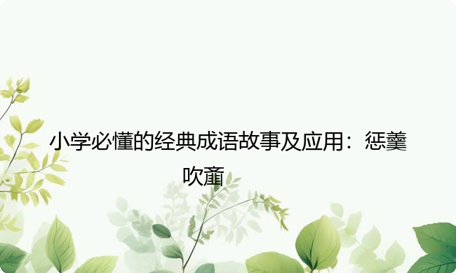 小学必懂的经典成语故事及应用:惩羹吹齑 小学必懂的经典成语故事及应用:惩羹吹齑