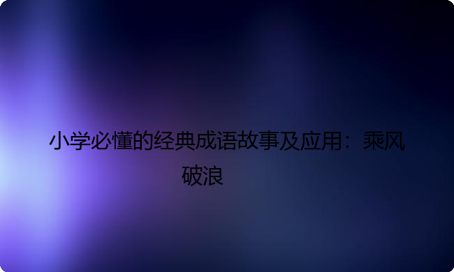 小学必懂的经典成语故事及应用:乘风破浪 小学必懂的经典成语故事及应用:乘风破浪