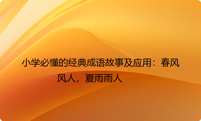 小学必懂的经典成语故事及应用：春风风人，夏雨雨人