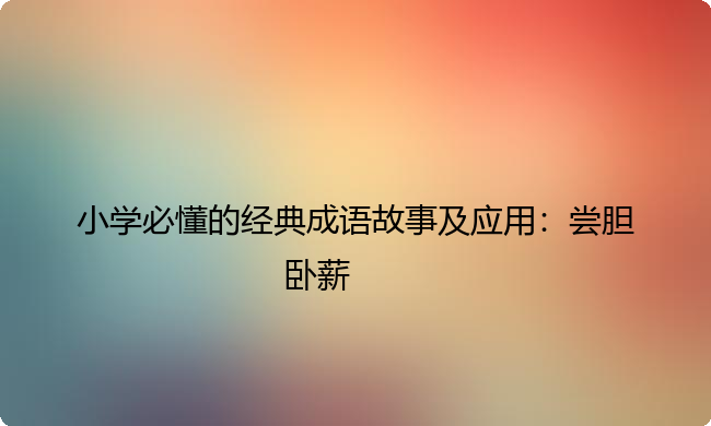 小学必懂的经典成语故事及应用：尝胆卧薪