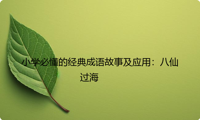 小学必懂的经典成语故事及应用:八仙过海 小学必懂的经典成语故事及应用:八仙过海
