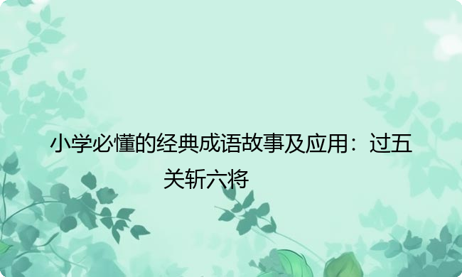 小学必懂的经典成语故事及应用：过五关斩六将