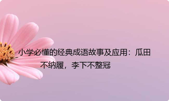 小学必懂的经典成语故事及应用:瓜田不纳履,李下不整冠 小学必懂的经典成语故事及应用:瓜田不纳履,李下不整冠