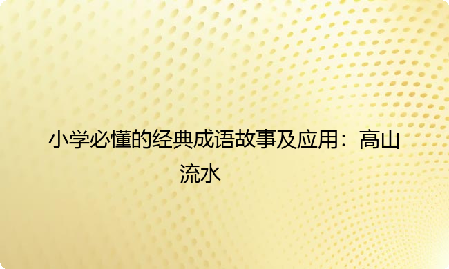 小学必懂的经典成语故事及应用:高山流水 小学必懂的经典成语故事及应用:高山流水