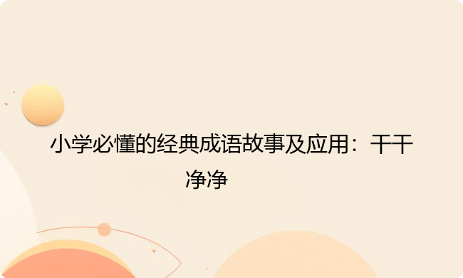 小学必懂的经典成语故事及应用：干干净净