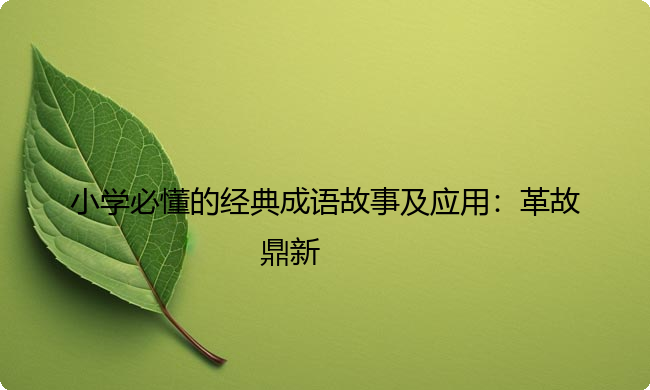 小学必懂的经典成语故事及应用:革故鼎新 小学必懂的经典成语故事及应用:革故鼎新