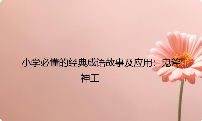小学必懂的经典成语故事及应用：鬼斧神工
