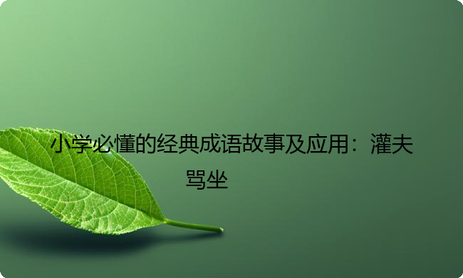 小学必懂的经典成语故事及应用:灌夫骂坐 小学必懂的经典成语故事及应用:灌夫骂坐
