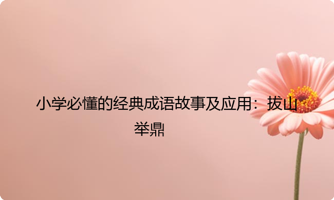 小学必懂的经典成语故事及应用:拔山举鼎 小学必懂的经典成语故事及应用:拔山举鼎