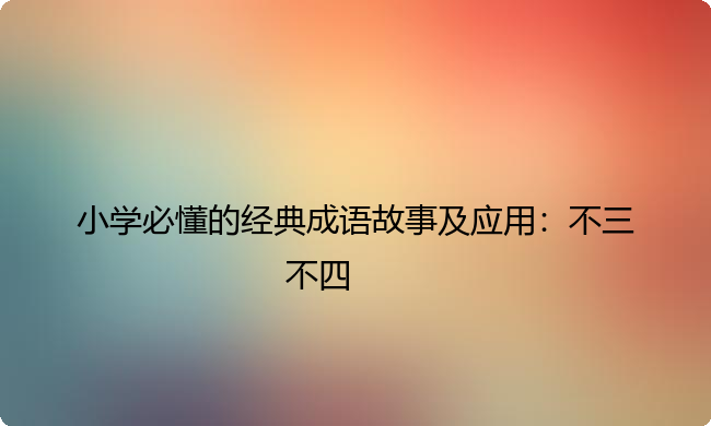 小学必懂的经典成语故事及应用：不三不四