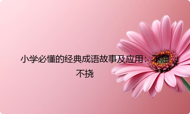 小学必懂的经典成语故事及应用:不屈不挠 小学必懂的经典成语故事及应用:不屈不挠