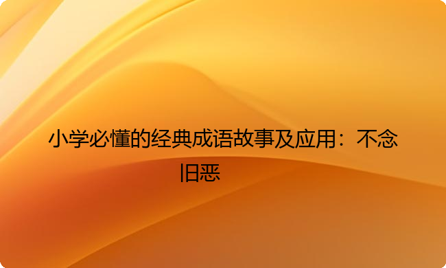 小学必懂的经典成语故事及应用：不念旧恶