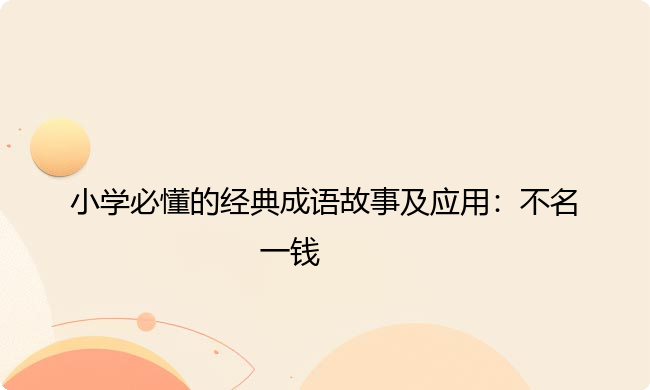 小学必懂的经典成语故事及应用:不名一钱 小学必懂的经典成语故事及应用:不名一钱