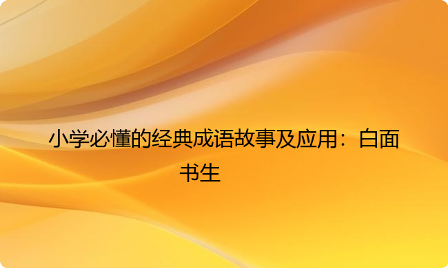 小学必懂的经典成语故事及应用:白面书生 小学必懂的经典成语故事及应用:白面书生