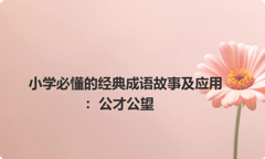 小学必懂的经典成语故事及应用：公才公望
