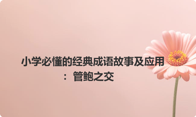 小学必懂的经典成语故事及应用:管鲍之交 小学必懂的经典成语故事及应用:管鲍之交