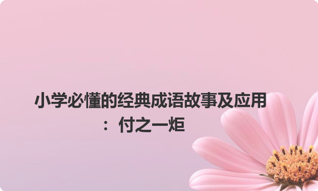 小学必懂的经典成语故事及应用：付之一炬