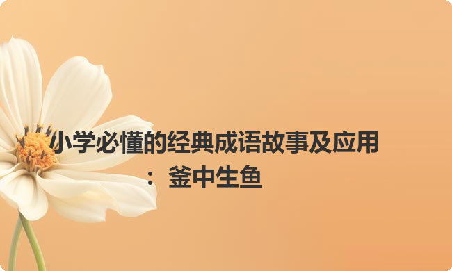 小学必懂的经典成语故事及应用：釜中生鱼