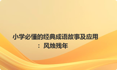 小学必懂的经典成语故事及应用：风烛残年