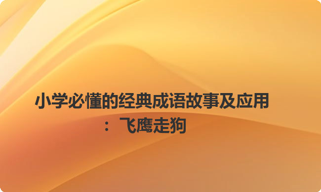 小学必懂的经典成语故事及应用：飞鹰走狗