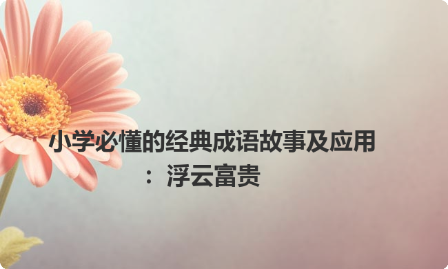 小学必懂的经典成语故事及应用：浮云富贵