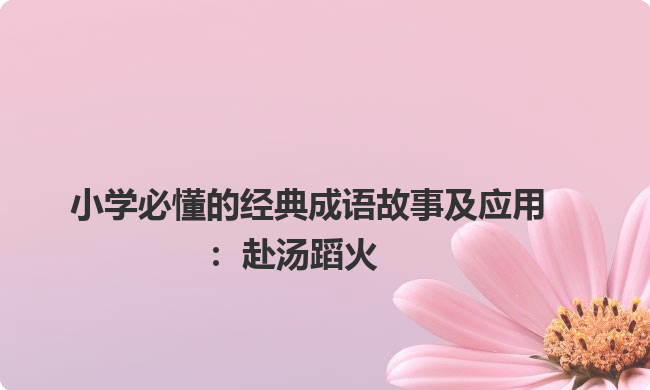 小学必懂的经典成语故事及应用:赴汤蹈火 小学必懂的经典成语故事及应用:赴汤蹈火