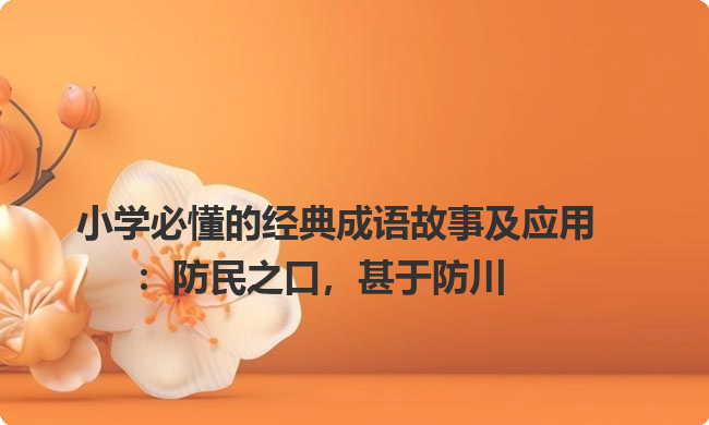 小学必懂的经典成语故事及应用:防民之口,甚于防川 小学必懂的经典成语故事及应用:防民之口,甚于防川