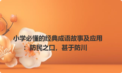小学必懂的经典成语故事及应用：防民之口，甚于防川