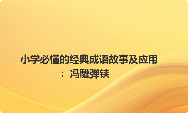 小学必懂的经典成语故事及应用:冯驩弹铗 小学必懂的经典成语故事及应用:冯驩弹铗