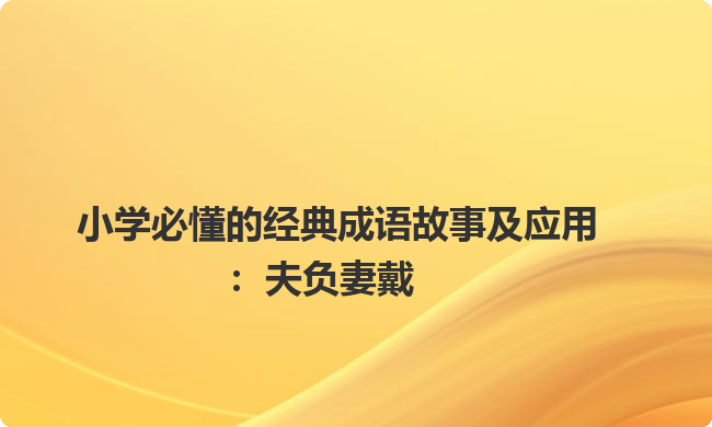 小学必懂的经典成语故事及应用:夫负妻戴 小学必懂的经典成语故事及应用:夫负妻戴