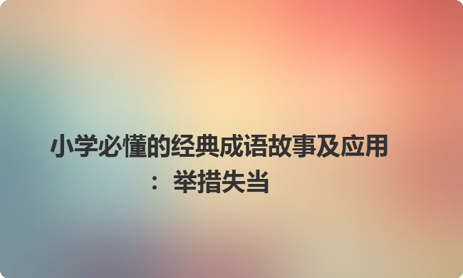 小学必懂的经典成语故事及应用:举措失当 小学必懂的经典成语故事及应用:举措失当