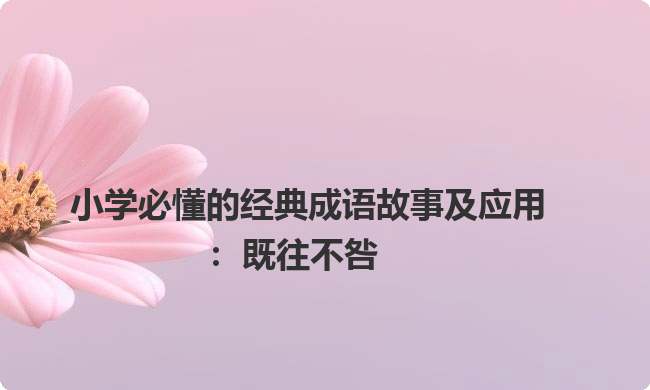 小学必懂的经典成语故事及应用：既往不咎