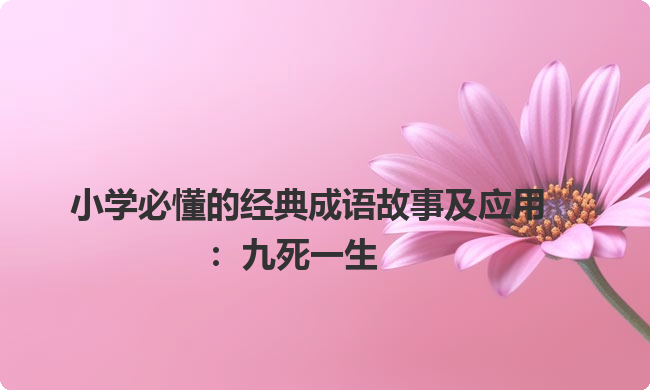 小学必懂的经典成语故事及应用：九死一生