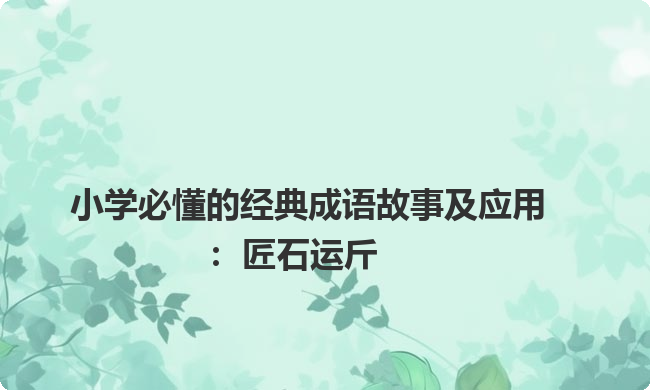 小学必懂的经典成语故事及应用：匠石运斤