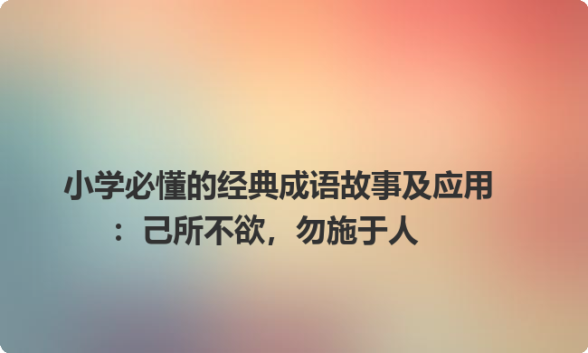小学必懂的经典成语故事及应用：己所不欲，勿施于人