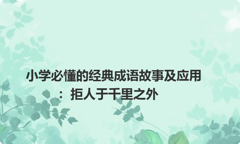 小学必懂的经典成语故事及应用：拒人于千里之外