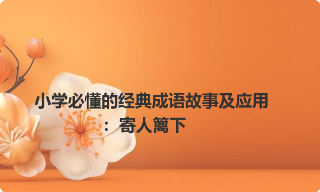 小学必懂的经典成语故事及应用：寄人篱下