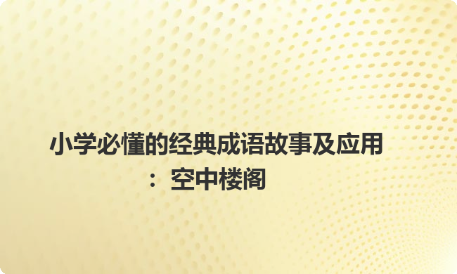小学必懂的经典成语故事及应用:空中楼阁 小学必懂的经典成语故事及应用:空中楼阁