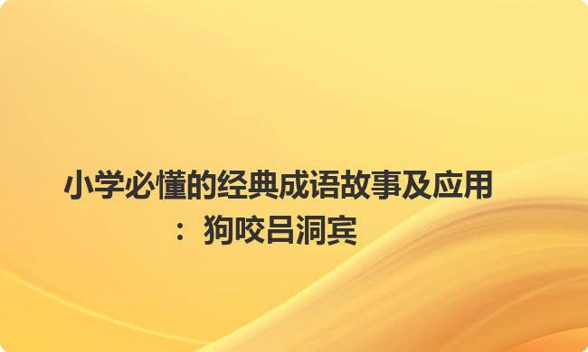 小学必懂的经典成语故事及应用：狗咬吕洞宾