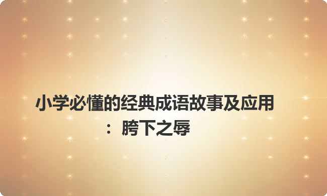 小学必懂的经典成语故事及应用:胯下之辱 小学必懂的经典成语故事及应用:胯下之辱