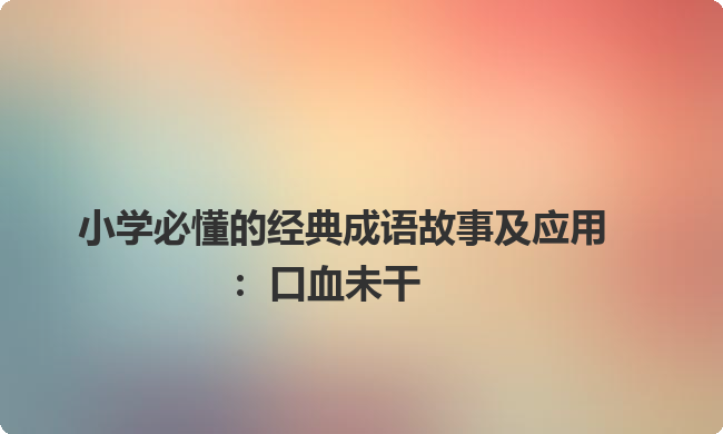 小学必懂的经典成语故事及应用：口血未干
