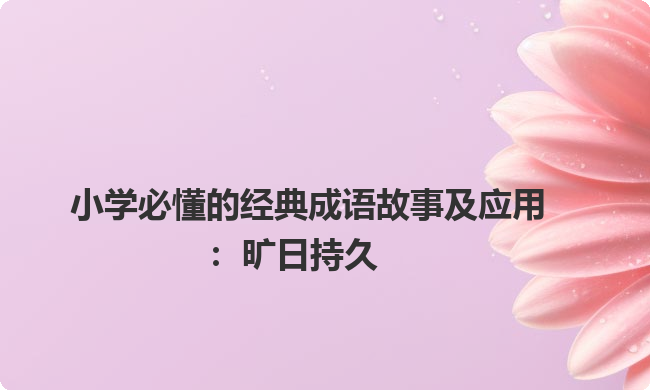 小学必懂的经典成语故事及应用:旷日持久 小学必懂的经典成语故事及应用:旷日持久
