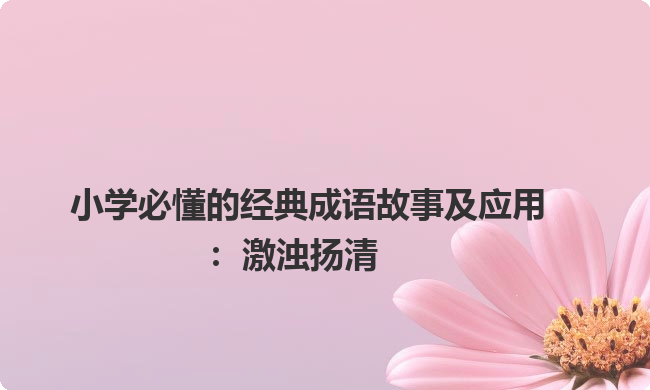 小学必懂的经典成语故事及应用：激浊扬清