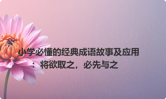 小学必懂的经典成语故事及应用：将欲取之，必先与之