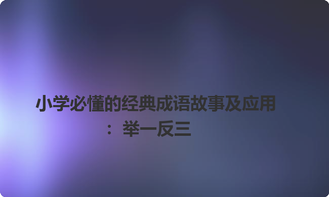 小学必懂的经典成语故事及应用:举一反三 小学必懂的经典成语故事及应用:举一反三