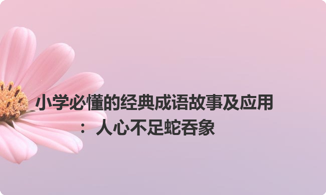 小学必懂的经典成语故事及应用：人心不足蛇吞象