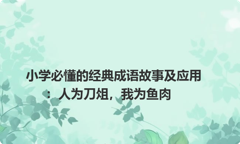 小学必懂的经典成语故事及应用：人为刀俎，我为鱼肉