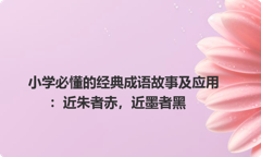 小学必懂的经典成语故事及应用：近朱者赤，近墨者黑