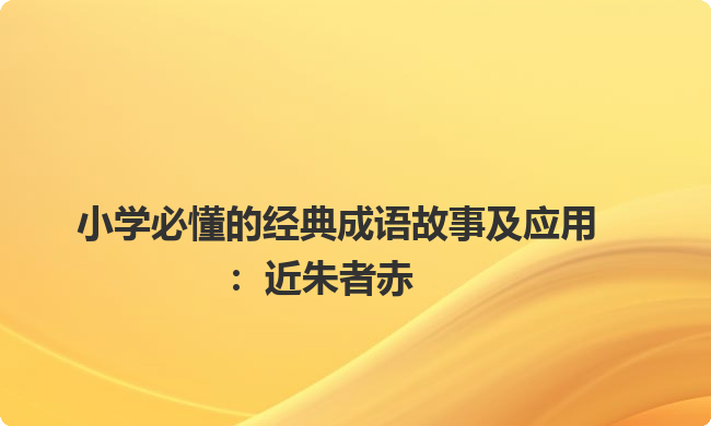 小学必懂的经典成语故事及应用：近朱者赤