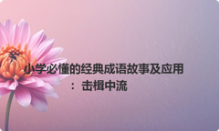 小学必懂的经典成语故事及应用：击楫中流